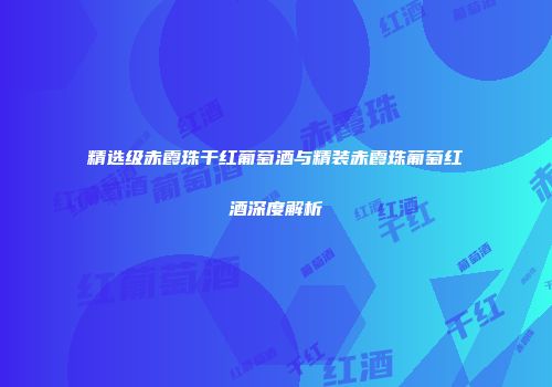 精选级赤霞珠干红葡萄酒与精装赤霞珠葡萄红酒深度解析