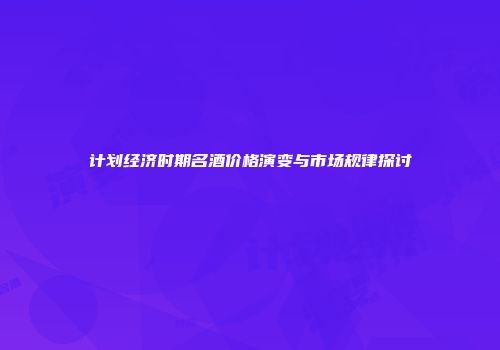 计划经济时期名酒价格演变与市场规律探讨