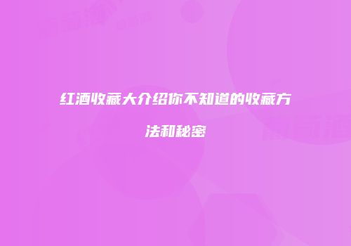 红酒收藏大介绍你不知道的收藏方法和秘密