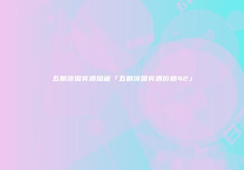 五粮液国宾酒珍藏「五粮液国宾酒价格42」