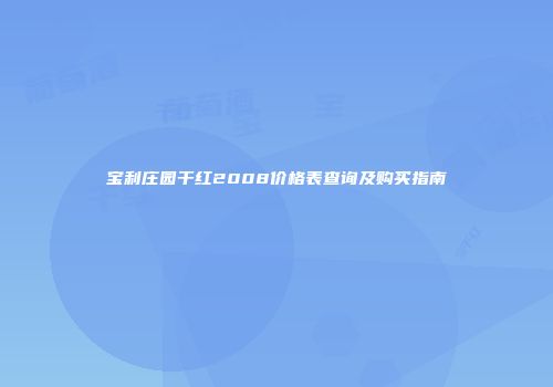 宝利庄园干红2008价格表查询及购买指南