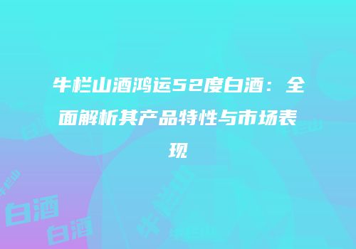 牛栏山酒鸿运52度白酒：全面解析其产品特性与市场表现