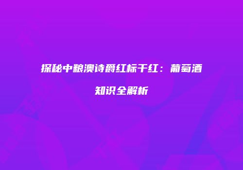 探秘中粮澳诗爵红标干红：葡萄酒知识全解析