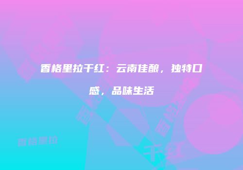 香格里拉干红：云南佳酿，独特口感，品味生活