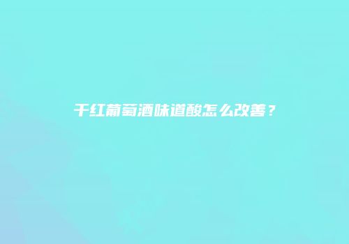 干红葡萄酒味道酸怎么改善？