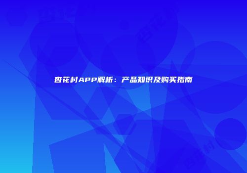 杏花村APP解析：产品知识及购买指南