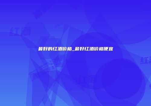 最好的红酒价格_最好红酒价格便宜
