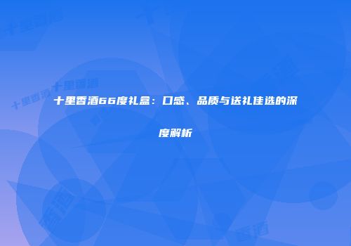 十里香酒66度礼盒：口感、品质与送礼佳选的深度解析