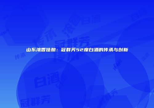山东浓香佳酿：冠群芳52度白酒的传承与创新