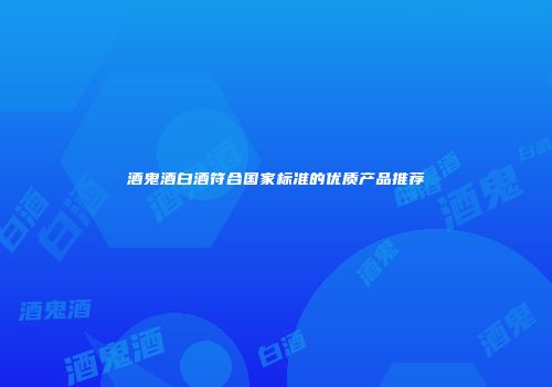 酒鬼酒白酒符合国家标准的优质产品推荐