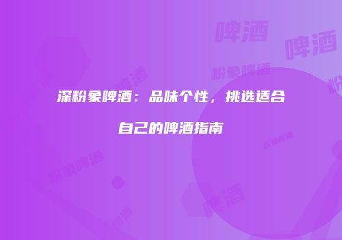 深粉象啤酒：品味个性，挑选适合自己的啤酒指南