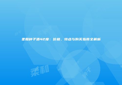 柔和种子酒42度：价格、特点与购买指南全解析