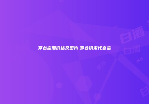 茅台窑酒价格及图片,茅台镇宋代官窑