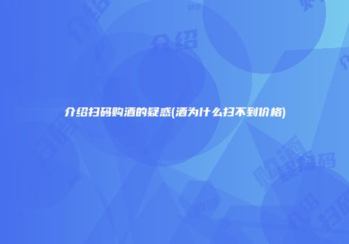 介绍扫码购酒的疑惑(酒为什么扫不到价格)