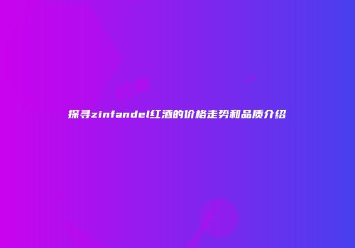 探寻zinfandel红酒的价格走势和品质介绍