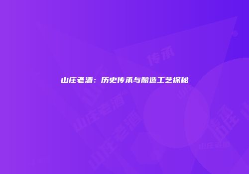 山庄老酒：历史传承与酿造工艺探秘
