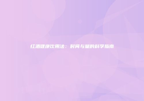 红酒健康饮用法：时间与量的科学指南