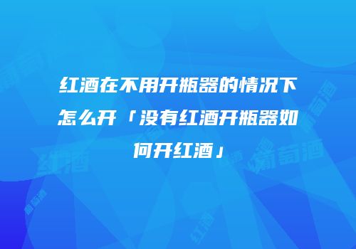 红酒在不用开瓶器的情况下怎么开「没有红酒开瓶器如何开红酒」