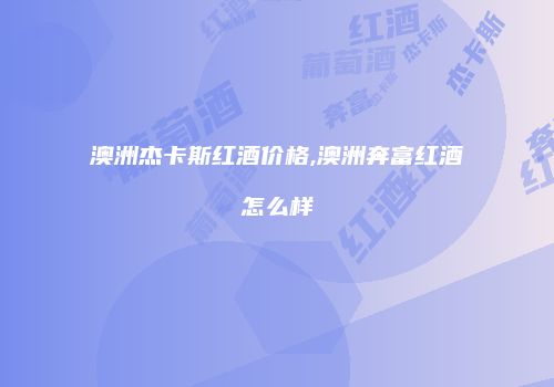 澳洲杰卡斯红酒价格,澳洲奔富红酒怎么样