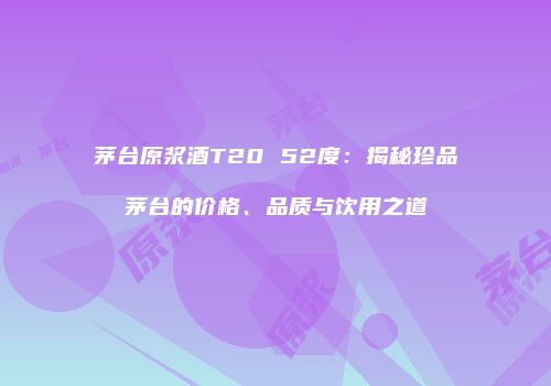 茅台原浆酒T20 52度：揭秘珍品茅台的价格、品质与饮用之道