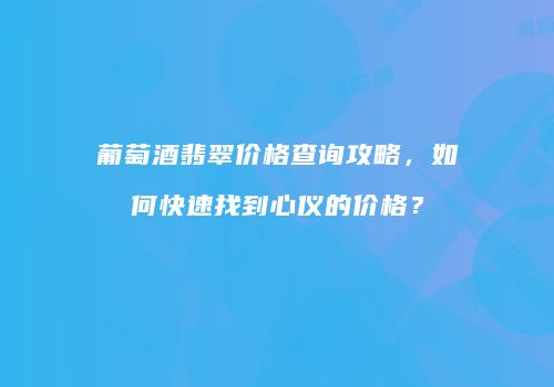 葡萄酒翡翠价格查询攻略，如何快速找到心仪的价格？