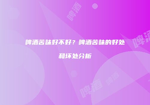 啤酒苦味好不好？啤酒苦味的好处和坏处分析