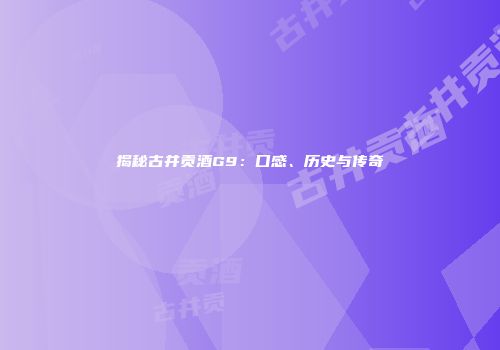 揭秘古井贡酒G9：口感、历史与传奇