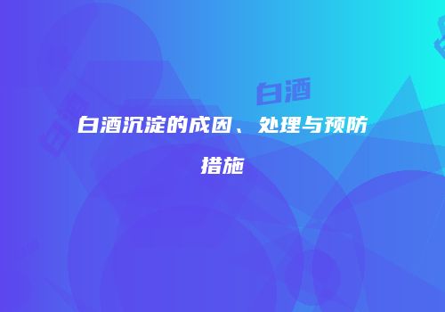 白酒沉淀的成因、处理与预防措施