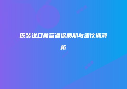 原装进口葡萄酒保质期与适饮期解析