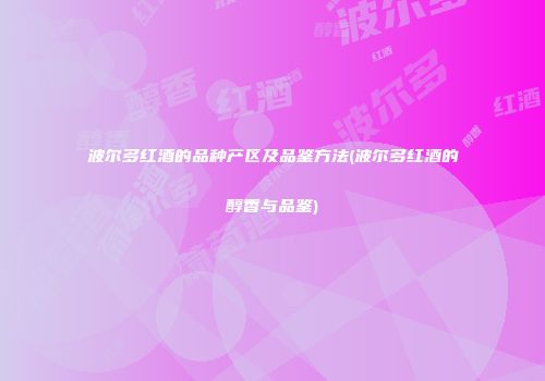 波尔多红酒的品种产区及品鉴方法(波尔多红酒的醇香与品鉴)
