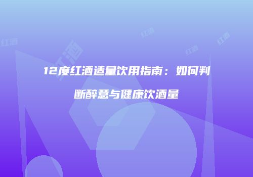 12度红酒适量饮用指南：如何判断醉意与健康饮酒量