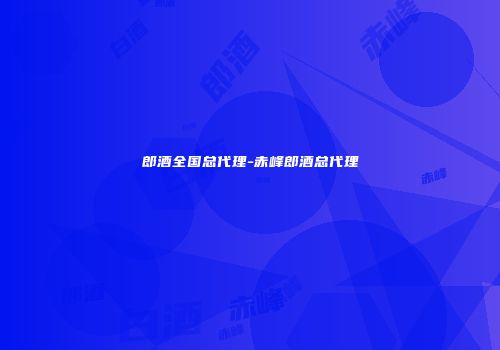 郎酒全国总代理-赤峰郎酒总代理