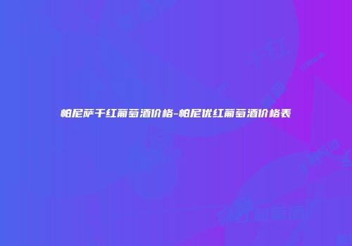 帕尼萨干红葡萄酒价格-帕尼优红葡萄酒价格表