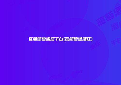 瓦朗德鲁酒庄干白(瓦朗德鲁酒庄)
