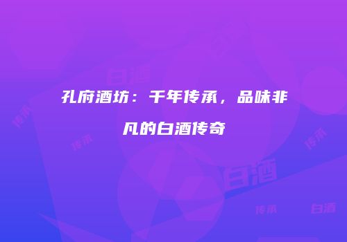 孔府酒坊：千年传承，品味非凡的白酒传奇