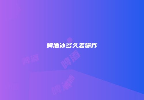 啤酒冰多久怎爆炸