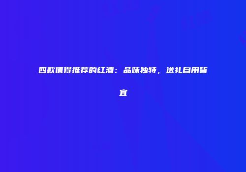 四款值得推荐的红酒：品味独特，送礼自用皆宜