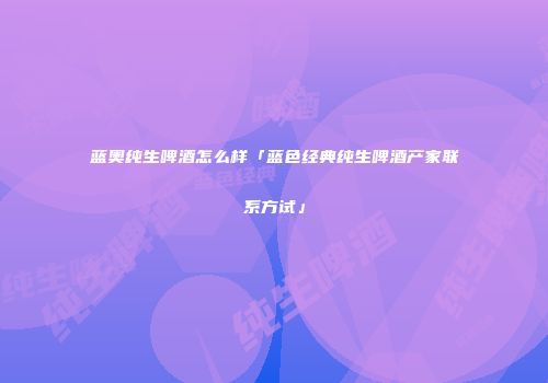 蓝奥纯生啤酒怎么样「蓝色经典纯生啤酒产家联系方试」