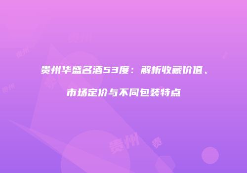 贵州华盛名酒53度：解析收藏价值、市场定价与不同包装特点