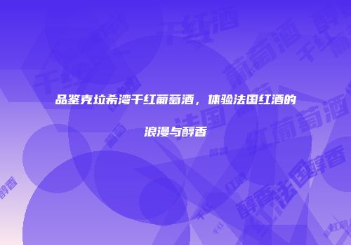 品鉴克垃希湾干红葡萄酒，体验法国红酒的浪漫与醇香