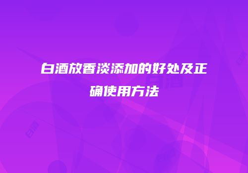 白酒放香淡添加的好处及正确使用方法