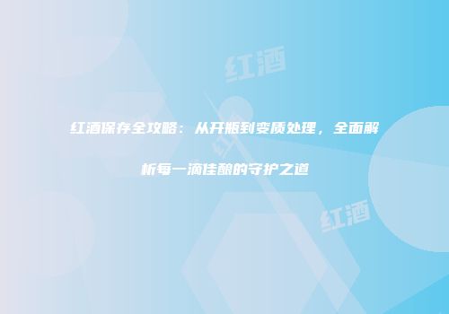 红酒保存全攻略：从开瓶到变质处理，全面解析每一滴佳酿的守护之道