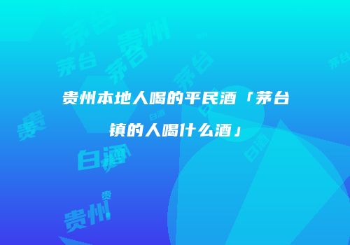 贵州本地人喝的平民酒「茅台镇的人喝什么酒」