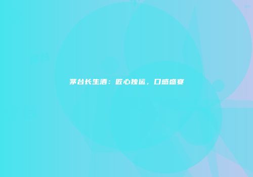 茅台长生酒：匠心独运，口感盛宴