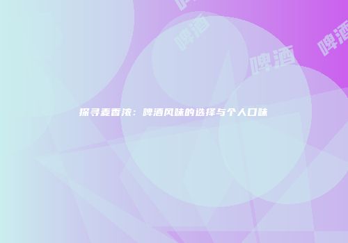 探寻麦香浓：啤酒风味的选择与个人口味