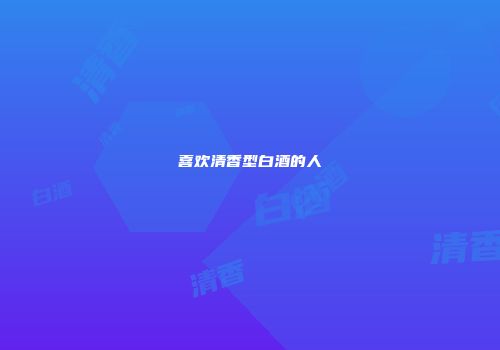 喜欢清香型白酒的人
