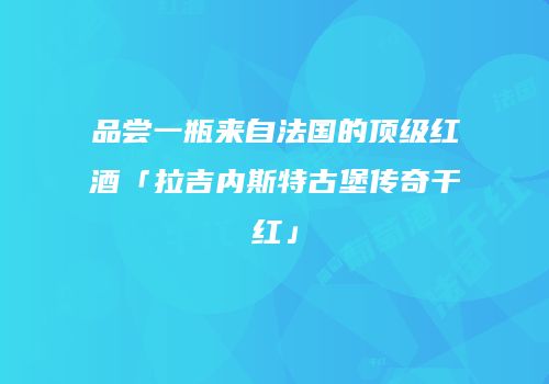 品尝一瓶来自法国的顶级红酒「拉吉内斯特古堡传奇干红」