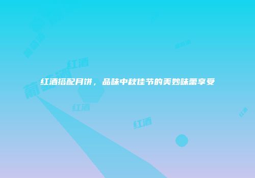 红酒搭配月饼，品味中秋佳节的美妙味蕾享受