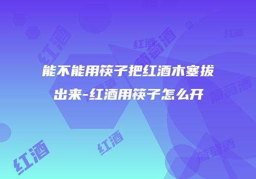 能不能用筷子把红酒木塞拔出来-红酒用筷子怎么开