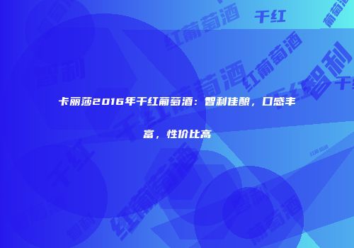 卡丽莎2016年干红葡萄酒：智利佳酿，口感丰富，性价比高